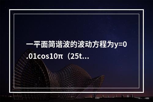 一平面简谐波的波动方程为y=0.01cos10π（25t-