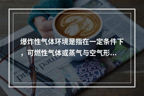 爆炸性气体环境是指在一定条件下，可燃性气体或蒸气与空气形成的