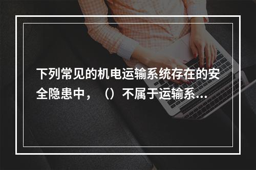 下列常见的机电运输系统存在的安全隐患中，（）不属于运输系统问