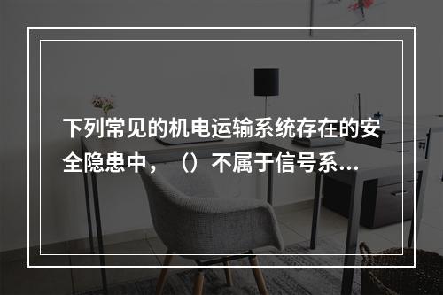 下列常见的机电运输系统存在的安全隐患中，（）不属于信号系统缺