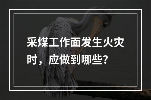 采煤工作面发生火灾时，应做到哪些？