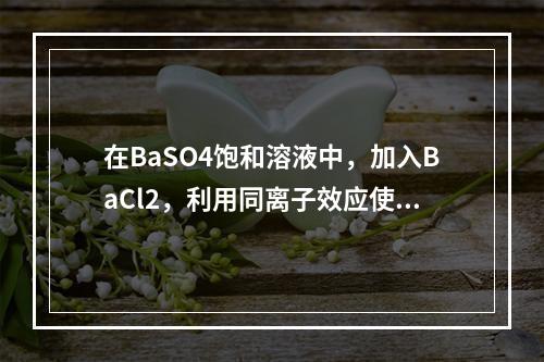 在BaSO4饱和溶液中，加入BaCl2，利用同离子效应使B