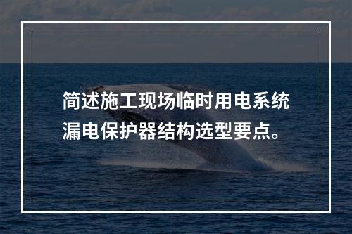 简述施工现场临时用电系统漏电保护器结构选型要点。