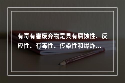 有毒有害废弃物是具有腐蚀性、反应性、有毒性、传染性和爆炸性及