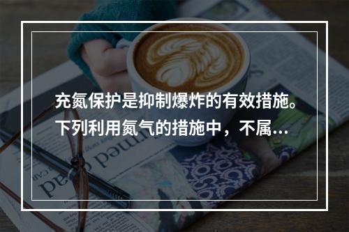 充氮保护是抑制爆炸的有效措施。下列利用氮气的措施中，不属于抑