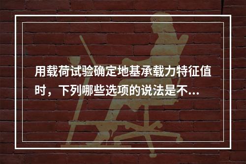 用载荷试验确定地基承载力特征值时，下列哪些选项的说法是不正