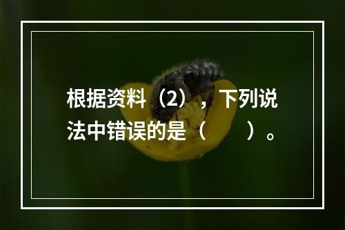 根据资料（2），下列说法中错误的是（　　）。