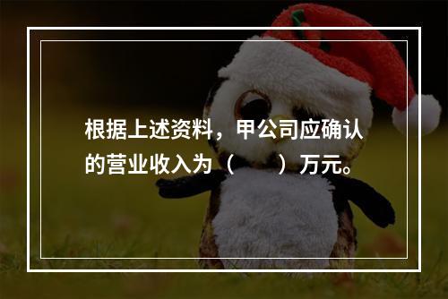 根据上述资料，甲公司应确认的营业收入为（　　）万元。