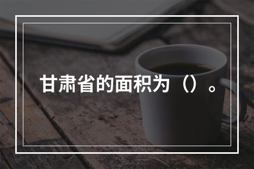 甘肃省的面积为（）。