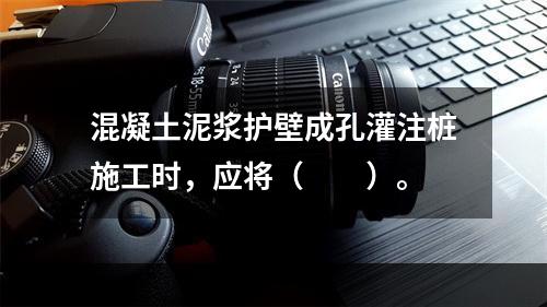 混凝土泥浆护壁成孔灌注桩施工时，应将（　　）。