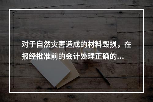 对于自然灾害造成的材料毁损，在报经批准前的会计处理正确的是（