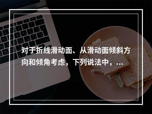 对于折线滑动面、从滑动面倾斜方向和倾角考虑，下列说法中，（