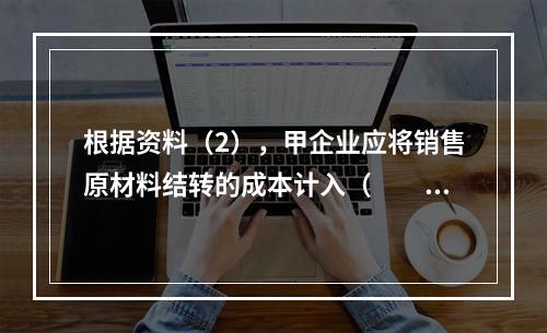 根据资料（2），甲企业应将销售原材料结转的成本计入（　　）。