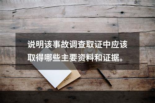 说明该事故调查取证中应该取得哪些主要资料和证据。