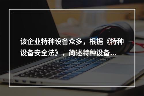 该企业特种设备众多，根据《特种设备安全法》，简述特种设备安全