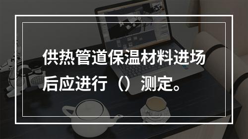 供热管道保温材料进场后应进行（）测定。