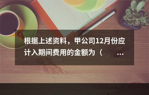 根据上述资料，甲公司12月份应计入期间费用的金额为（　　）元