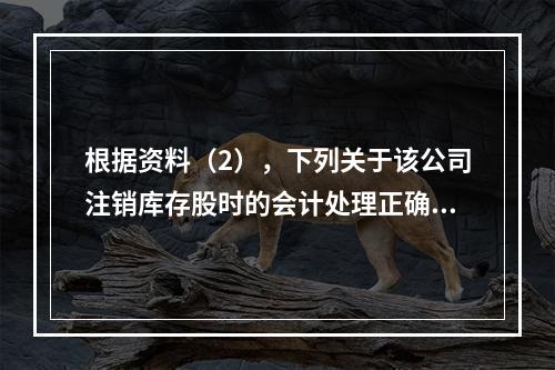 根据资料（2），下列关于该公司注销库存股时的会计处理正确的是