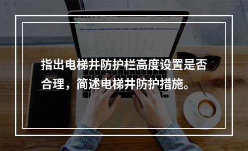 指出电梯井防护栏高度设置是否合理，简述电梯井防护措施。