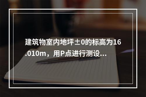 建筑物室内地坪±0的标高为16.010m，用P点进行测设，