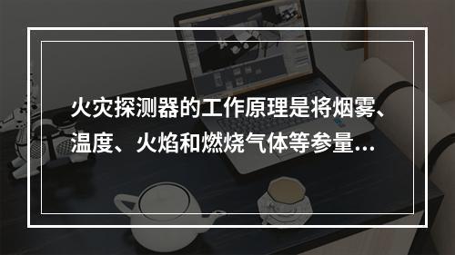 火灾探测器的工作原理是将烟雾、温度、火焰和燃烧气体等参量的变