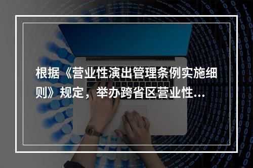 根据《营业性演出管理条例实施细则》规定，举办跨省区营业性涉外