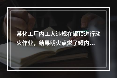 某化工厂内工人违规在罐顶进行动火作业，结果明火点燃了罐内的油