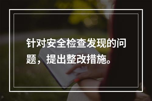 针对安全检查发现的问题，提出整改措施。