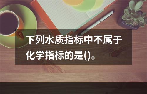 下列水质指标中不属于化学指标的是()。