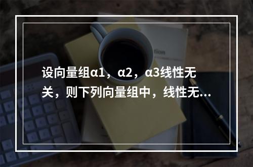 设向量组α1，α2，α3线性无关，则下列向量组中，线性无关的