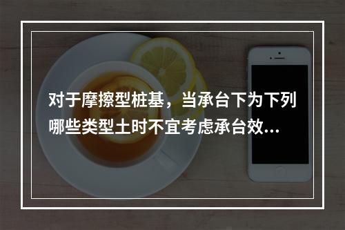 对于摩擦型桩基，当承台下为下列哪些类型土时不宜考虑承台效应