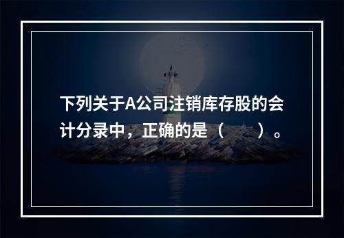 下列关于A公司注销库存股的会计分录中，正确的是（　　）。