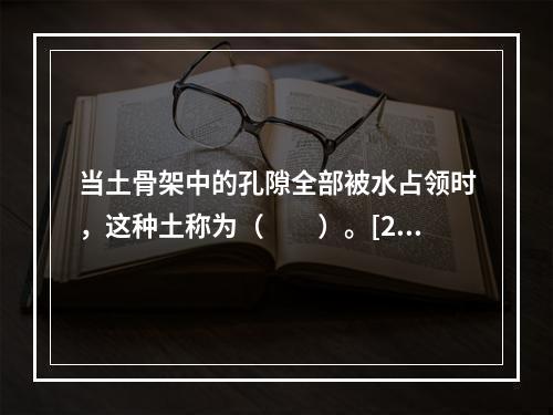 当土骨架中的孔隙全部被水占领时，这种土称为（　　）。[20