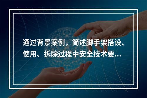 通过背景案例，简述脚手架搭设、使用、拆除过程中安全技术要求。