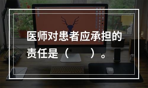 医师对患者应承担的责任是（　　）。