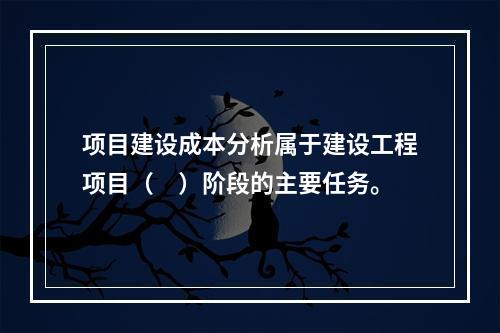 项目建设成本分析属于建设工程项目（　）阶段的主要任务。