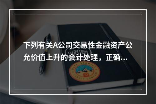 下列有关A公司交易性金融资产公允价值上升的会计处理，正确的是