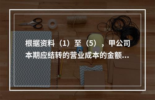 根据资料（1）至（5），甲公司本期应结转的营业成本的金额是（