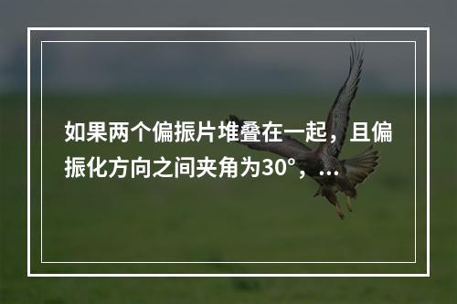 如果两个偏振片堆叠在一起，且偏振化方向之间夹角为30°，假