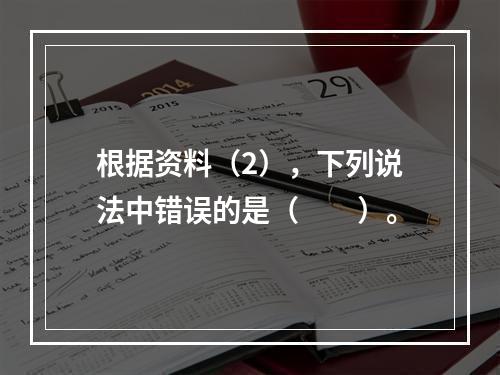 根据资料（2），下列说法中错误的是（　　）。