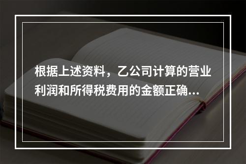 根据上述资料，乙公司计算的营业利润和所得税费用的金额正确的是