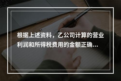 根据上述资料，乙公司计算的营业利润和所得税费用的金额正确的是