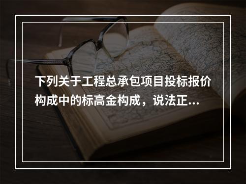 下列关于工程总承包项目投标报价构成中的标高金构成，说法正确的