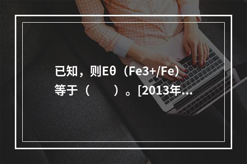 已知，则Eθ（Fe3+/Fe）等于（　　）。[2013年真