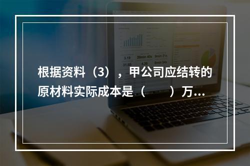 根据资料（3），甲公司应结转的原材料实际成本是（　　）万元。