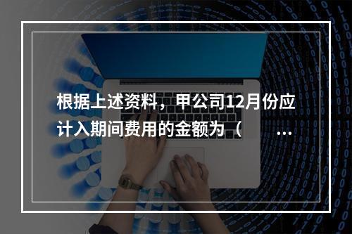 根据上述资料，甲公司12月份应计入期间费用的金额为（　　）元