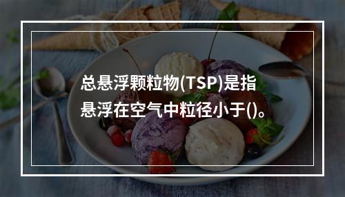 总悬浮颗粒物(TSP)是指悬浮在空气中粒径小于()。