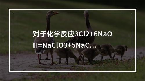 对于化学反应3Cl2+6NaOH=NaClO3+5NaCl