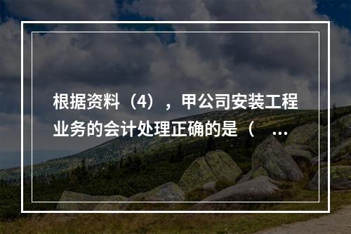 根据资料（4），甲公司安装工程业务的会计处理正确的是（　　）