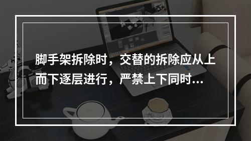 脚手架拆除时，交替的拆除应从上而下逐层进行，严禁上下同时作业